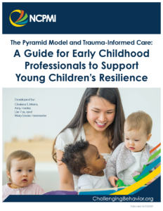 The Pyramid Model and Trauma-Informed Care: A Guide for Early Childhood Professionals to Support Young Children’s Resilience